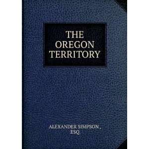  THE OREGON TERRITORY ESQ. ALEXANDER SIMPSON  Books