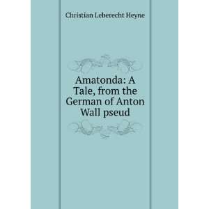   from the German of Anton Wall pseud. Christian Leberecht Heyne Books
