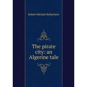   : The Pirate City: An Algerine Tale: Robert Michael Ballantyne: Books