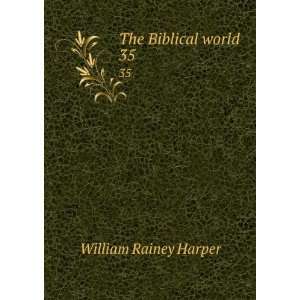    The Biblical world. 35 William Rainey, 1856 1906 Harper Books