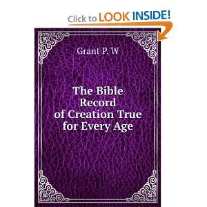    The Bible Record of Creation True for Every Age Grant P. W Books